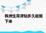 株洲生育津貼多久能報(bào)下來