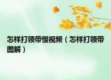 怎樣打領(lǐng)帶慢視頻（怎樣打領(lǐng)帶圖解）