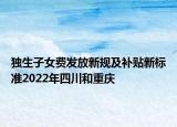 獨生子女費發(fā)放新規(guī)及補貼新標準2022年四川和重慶