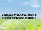 135編輯器授權(quán)公眾號(hào)之后怎么發(fā)（微信公眾號(hào)如何授權(quán)135編輯器）