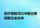 醫(yī)療保險(xiǎn)可以中斷交費(fèi)嗎斷交會(huì)怎樣