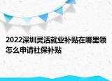 2022深圳靈活就業(yè)補(bǔ)貼在哪里領(lǐng)怎么申請(qǐng)社保補(bǔ)貼