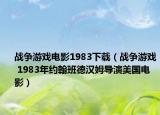 戰(zhàn)爭游戲電影1983下載（戰(zhàn)爭游戲 1983年約翰班德漢姆導(dǎo)演美國電影）