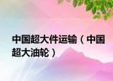 中國(guó)超大件運(yùn)輸（中國(guó)超大油輪）