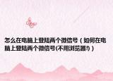 怎么在電腦上登陸兩個微信號（如何在電腦上登陸兩個微信號(不用瀏覽器!)）