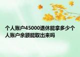 個人賬戶45000退休能拿多少個人賬戶余額能取出來嗎