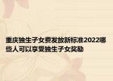 重慶獨生子女費發(fā)放新標準2022哪些人可以享受獨生子女獎勵