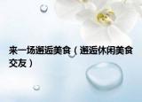 來(lái)一場(chǎng)邂逅美食（邂逅休閑美食交友）