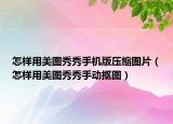 怎樣用美圖秀秀手機(jī)版壓縮圖片（怎樣用美圖秀秀手動(dòng)摳圖）