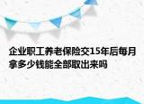 企業(yè)職工養(yǎng)老保險(xiǎn)交15年后每月拿多少錢能全部取出來(lái)嗎