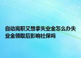 自動離職又想拿失業(yè)金怎么辦失業(yè)金領(lǐng)取后影響社保嗎