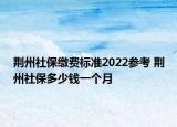 荊州社保繳費標準2022參考 荊州社保多少錢一個月