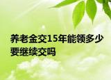 養(yǎng)老金交15年能領(lǐng)多少要繼續(xù)交嗎