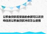 公積金貸款后里面的余額可以還貸嗎住房公積金貸款沖還怎么使用