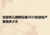 安徽育兒假新標(biāo)準(zhǔn)2022安徽省產(chǎn)假有多少天