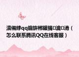 濡備綍qq鑱旂郴鑵捐瀹㈡湇（怎么聯(lián)系騰訊QQ在線客服）