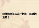 彝族煙盒舞大家一起跳（彝族煙盒舞）
