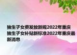 獨生子女費發(fā)放新規(guī)2022年重慶 獨生子女補貼新標準2022年重慶最新消息