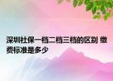 深圳社保一檔二檔三檔的區(qū)別 繳費(fèi)標(biāo)準(zhǔn)是多少