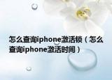 怎么查詢iphone激活鎖（怎么查詢iphone激活時間）