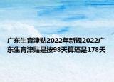 廣東生育津貼2022年新規(guī)2022廣東生育津貼是按98天算還是178天