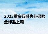 2022重慶萬盛失業(yè)保險(xiǎn)金標(biāo)準(zhǔn)上調(diào)