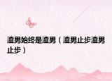 渣男始終是渣男（渣男止步渣男止步）
