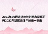 2021年70后退休年齡時間表是真的嗎2022年延遲退休年齡表一覽表