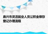 嘉興市靈活就業(yè)人員公積金繳存登記辦理流程