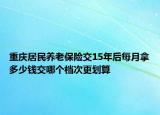 重慶居民養(yǎng)老保險(xiǎn)交15年后每月拿多少錢交哪個(gè)檔次更劃算