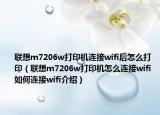 聯(lián)想m7206w打印機(jī)連接wifi后怎么打印（聯(lián)想m7206w打印機(jī)怎么連接wifi 如何連接wifi介紹）