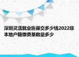 深圳靈活就業(yè)醫(yī)保交多少錢2022非本地戶籍繳費基數(shù)是多少