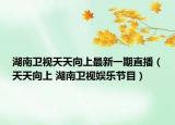 湖南衛(wèi)視天天向上最新一期直播（天天向上 湖南衛(wèi)視娛樂節(jié)目）