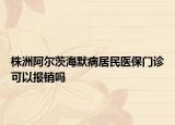 株洲阿爾茨海默病居民醫(yī)保門(mén)診可以報(bào)銷(xiāo)嗎
