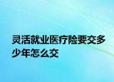 靈活就業(yè)醫(yī)療險要交多少年怎么交