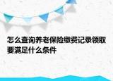 怎么查詢養(yǎng)老保險(xiǎn)繳費(fèi)記錄領(lǐng)取要滿足什么條件