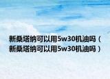 新桑塔納可以用5w30機油嗎（新桑塔納可以用5w30機油嗎）