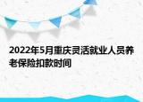 2022年5月重慶靈活就業(yè)人員養(yǎng)老保險(xiǎn)扣款時(shí)間