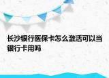 長沙銀行醫(yī)?？ㄔ趺醇せ羁梢援?dāng)銀行卡用嗎