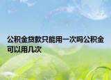 公積金貸款只能用一次嗎公積金可以用幾次