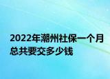 2022年潮州社保一個(gè)月總共要交多少錢