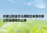 住房公積金怎么提取出來用住房公積金提現(xiàn)怎么提