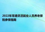 2022年常德靈活就業(yè)人員養(yǎng)老保險參保指南