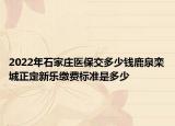 2022年石家莊醫(yī)保交多少錢(qián)鹿泉欒城正定新樂(lè)繳費(fèi)標(biāo)準(zhǔn)是多少