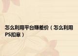 怎么利用平臺賺差價（怎么利用PS扣章）