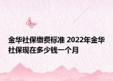 金華社保繳費(fèi)標(biāo)準(zhǔn) 2022年金華社保現(xiàn)在多少錢一個(gè)月