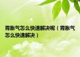 胃脹氣怎么快速解決呢（胃脹氣怎么快速解決）