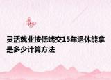 靈活就業(yè)按低端交15年退休能拿是多少計算方法