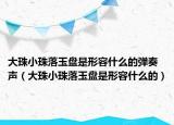 大珠小珠落玉盤是形容什么的彈奏聲（大珠小珠落玉盤是形容什么的）