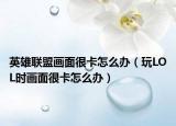 英雄聯(lián)盟畫面很卡怎么辦（玩LOL時(shí)畫面很卡怎么辦）